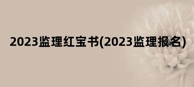 '2023监理红宝书(2023监理报名)'