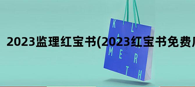 '2023监理红宝书(2023红宝书免费序列号)'