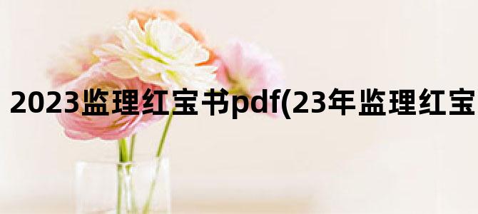 '2023监理红宝书pdf(23年监理红宝书什么时候出)'