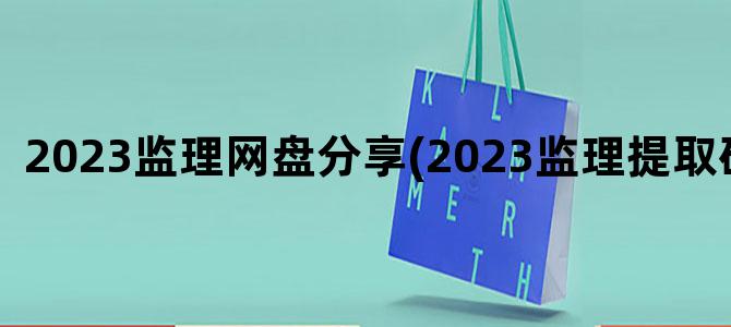 '2023监理网盘分享(2023监理提取码分享)'