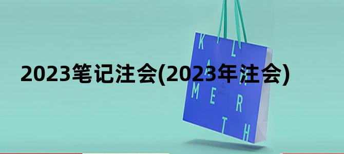'2023笔记注会(2023年注会)'
