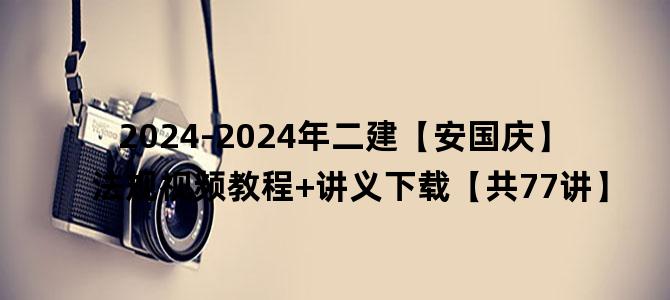 '2024-2024年二建【安国庆】法规视频教程+讲义下载【共77讲】'