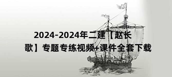 '2024-2024年二建【赵长歌】专题专练视频+课件全套下载'