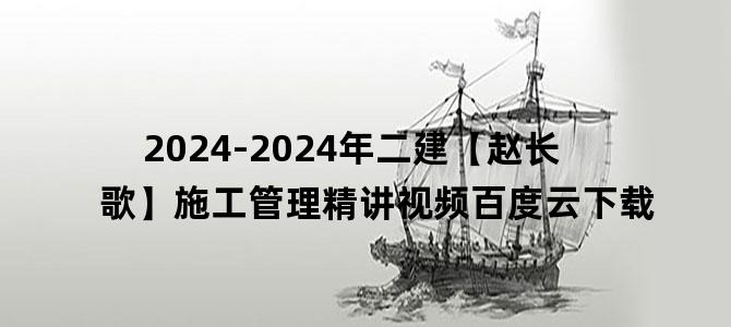 '2024-2024年二建【赵长歌】施工管理精讲视频百度云下载'