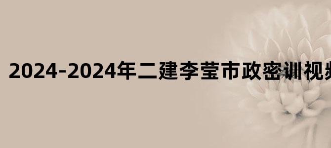 '2024-2024年二建李莹市政密训视频+课件下载'