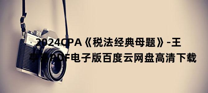 '2024CPA《税法经典母题》-王亭喜PDF电子版百度云网盘高清下载'