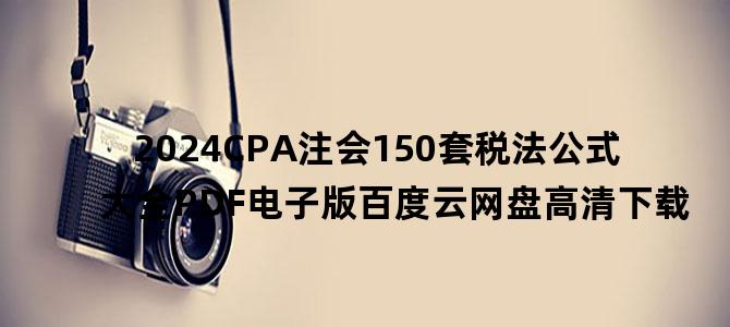 '2024CPA注会150套税法公式大全PDF电子版百度云网盘高清下载'
