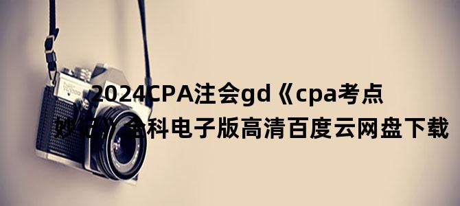 '2024CPA注会gd《cpa考点妙记》全科电子版高清百度云网盘下载'