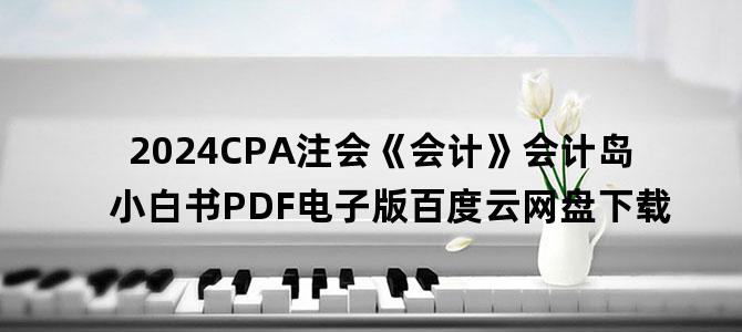 '2024CPA注会《会计》会计岛小白书PDF电子版百度云网盘下载'