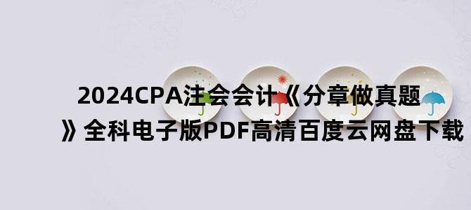 '2024CPA注会会计《分章做真题》全科电子版PDF高清百度云网盘下载'