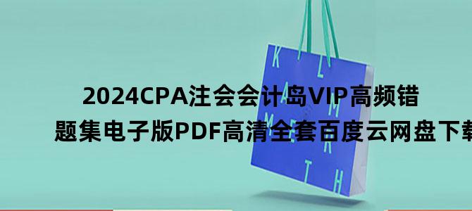 '2024CPA注会会计岛VIP高频错题集电子版PDF高清全套百度云网盘下载'