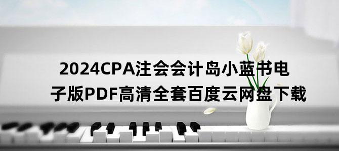 '2024CPA注会会计岛小蓝书电子版PDF高清全套百度云网盘下载'