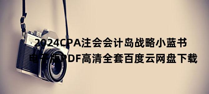 '2024CPA注会会计岛战略小蓝书电子版PDF高清全套百度云网盘下载'