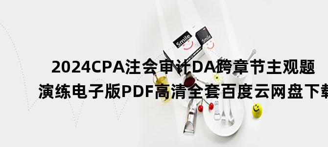 '2024CPA注会审计DA跨章节主观题演练电子版PDF高清全套百度云网盘下载'