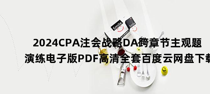 '2024CPA注会战略DA跨章节主观题演练电子版PDF高清全套百度云网盘下载'