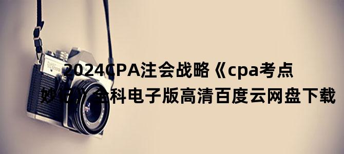 '2024CPA注会战略《cpa考点妙记》全科电子版高清百度云网盘下载'