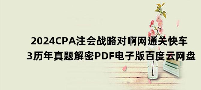 '2024CPA注会战略对啊网通关快车3历年真题解密PDF电子版百度云网盘'