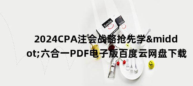 '2024CPA注会战略抢先学·六合一PDF电子版百度云网盘下载'