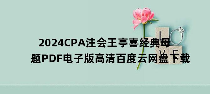 '2024CPA注会王亭喜经典母题PDF电子版高清百度云网盘下载'