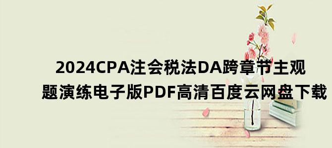 '2024CPA注会税法DA跨章节主观题演练电子版PDF高清百度云网盘下载'