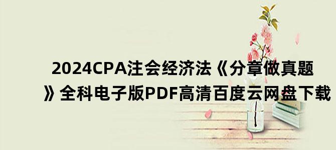 '2024CPA注会经济法《分章做真题》全科电子版PDF高清百度云网盘下载'
