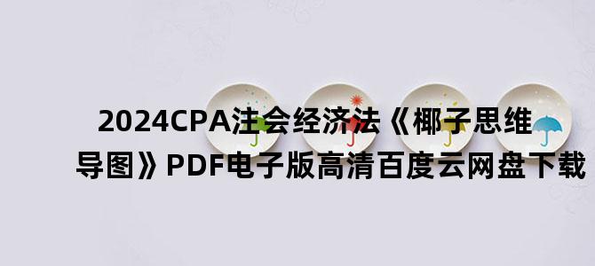 '2024CPA注会经济法《椰子思维导图》PDF电子版高清百度云网盘下载'