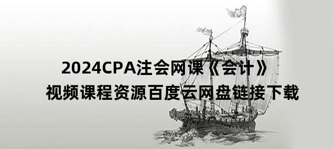 '2024CPA注会网课《会计》视频课程资源百度云网盘链接下载'