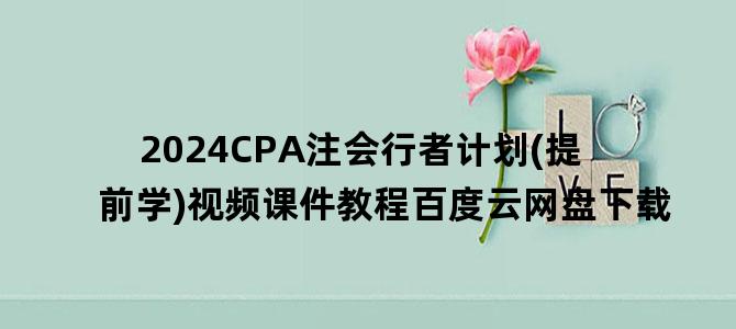 '2024CPA注会行者计划(提前学)视频课件教程百度云网盘下载'