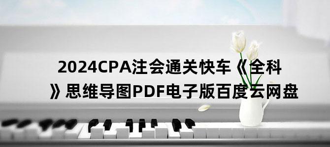 '2024CPA注会通关快车《全科》思维导图PDF电子版百度云网盘'