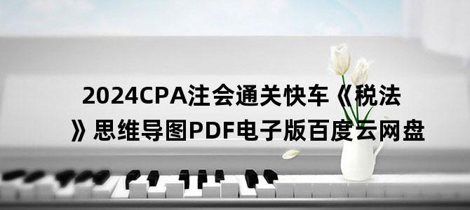 '2024CPA注会通关快车《税法》思维导图PDF电子版百度云网盘'