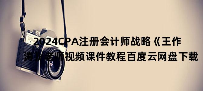 '2024CPA注册会计师战略《王作涛》老师视频课件教程百度云网盘下载'