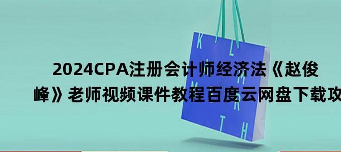 '2024CPA注册会计师经济法《赵俊峰》老师视频课件教程百度云网盘下载攻略'