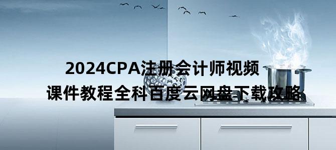 '2024CPA注册会计师视频课件教程全科百度云网盘下载攻略'