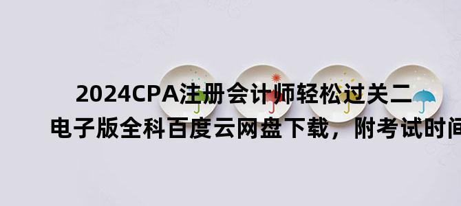 '2024CPA注册会计师轻松过关二电子版全科百度云网盘下载，附考试时间'
