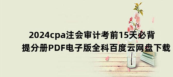 '2024cpa注会审计考前15天必背提分册PDF电子版全科百度云网盘下载'