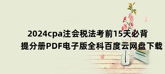 '2024cpa注会税法考前15天必背提分册PDF电子版全科百度云网盘下载'