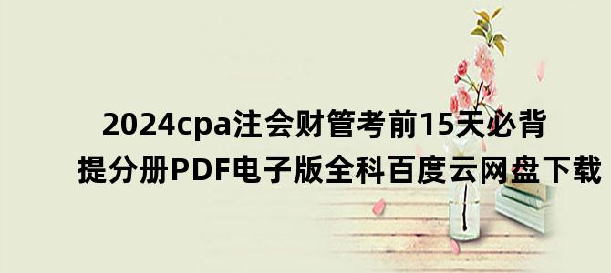 '2024cpa注会财管考前15天必背提分册PDF电子版全科百度云网盘下载'
