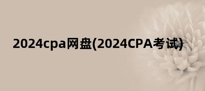 '2024cpa网盘(2024CPA考试)'