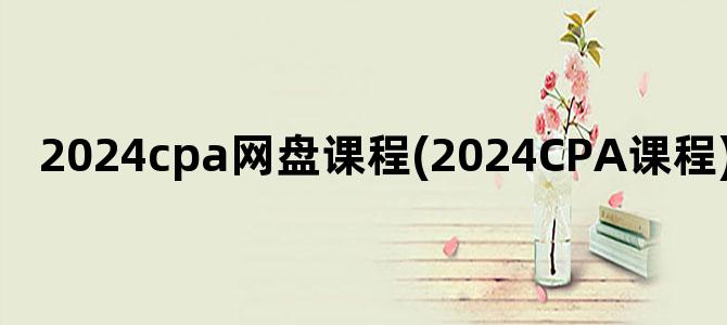 '2024cpa网盘课程(2024CPA课程)'