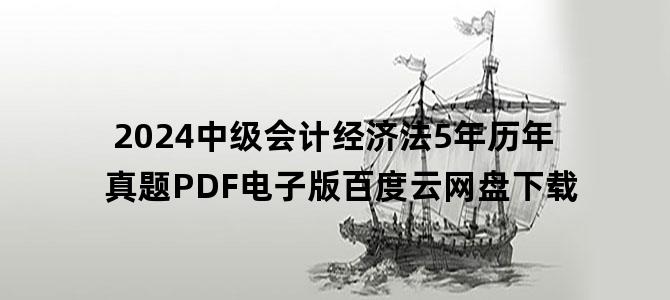 '2024中级会计经济法5年历年真题PDF电子版百度云网盘下载'