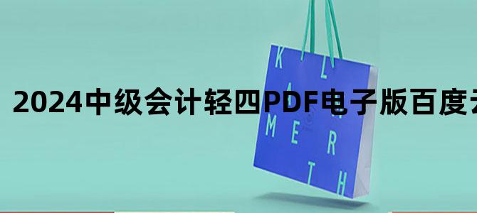 '2024中级会计轻四PDF电子版百度云网盘下载'