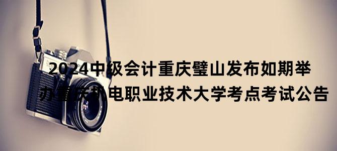 '2024中级会计重庆璧山发布如期举办重庆机电职业技术大学考点考试公告'