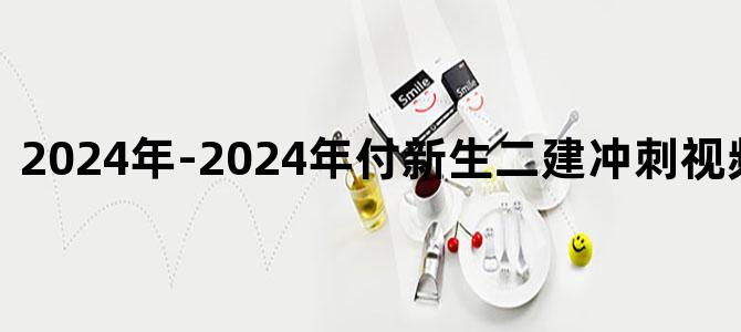 '2024年-2024年付新生二建冲刺视频讲义下载'