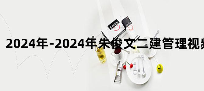 '2024年-2024年朱俊文二建管理视频讲义下载'