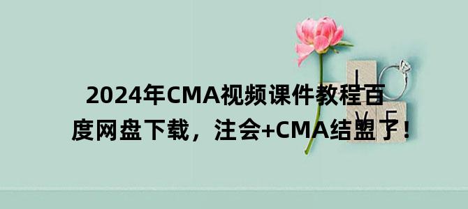 '2024年CMA视频课件教程百度网盘下载，注会+CMA结盟了！'