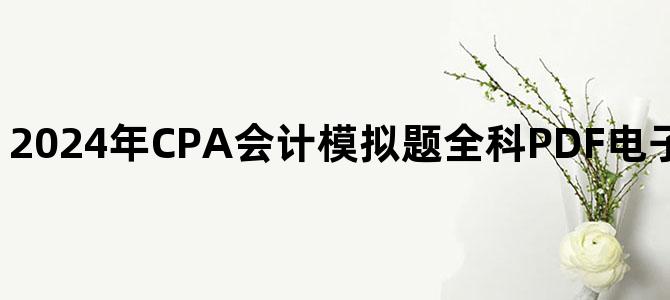 '2024年CPA会计模拟题全科PDF电子版百度云网盘下载'