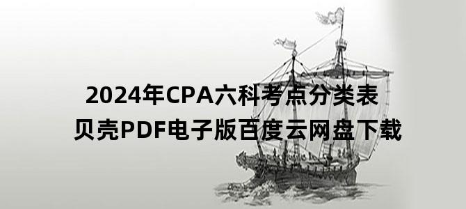'2024年CPA六科考点分类表贝壳PDF电子版百度云网盘下载'