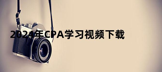 '2024年CPA学习视频下载'