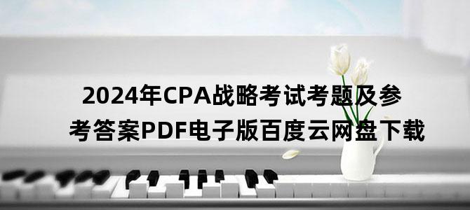 '2024年CPA战略考试考题及参考答案PDF电子版百度云网盘下载'