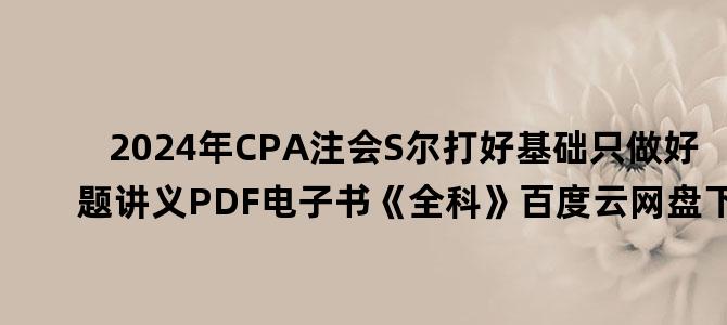 '2024年CPA注会S尔打好基础只做好题讲义PDF电子书《全科》百度云网盘下载'